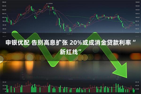 申银优配 告别高息扩张 20%或成消金贷款利率“新红线”