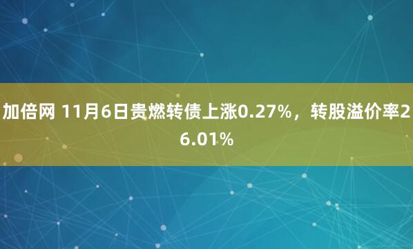 加倍网 11月6日贵燃转债上涨0.27%，转股溢价率26.01%