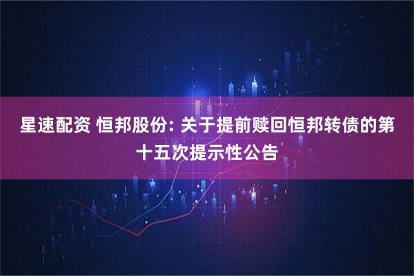 星速配资 恒邦股份: 关于提前赎回恒邦转债的第十五次提示性公告