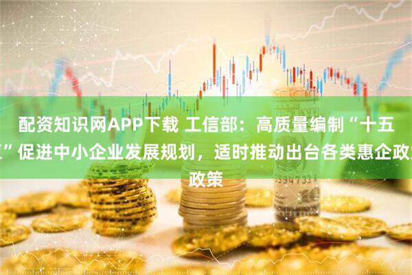 配资知识网APP下载 工信部：高质量编制“十五五”促进中小企业发展规划，适时推动出台各类惠企政策