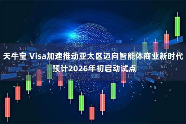 天牛宝 Visa加速推动亚太区迈向智能体商业新时代 预计2026年初启动试点