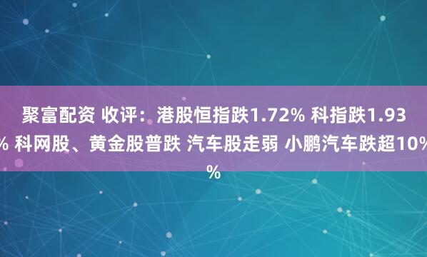 聚富配资 收评：港股恒指跌1.72% 科指跌1.93% 科网股、黄金股普跌 汽车股走弱 小鹏汽车跌超10%