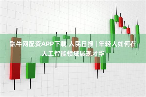 融牛网配资APP下载 人民日报 | 年轻人如何在人工智能领域展现才华
