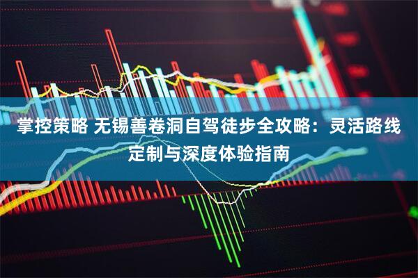 掌控策略 无锡善卷洞自驾徒步全攻略：灵活路线定制与深度体验指南