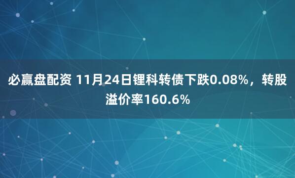 必赢盘配资 11月24日锂科转债下跌0.08%,转股溢价率160.6%