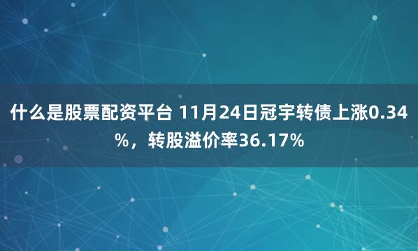 什么是股票配资平台 11月24日冠宇转债上涨0.34%，转股溢价率36.17%