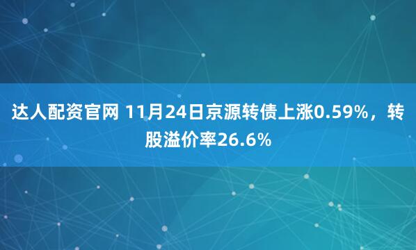达人配资官网 11月24日京源转债上涨0.59%，转股溢价率26.6%