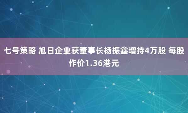 七号策略 旭日企业获董事长杨振鑫增持4万股 每股作价1.36港元