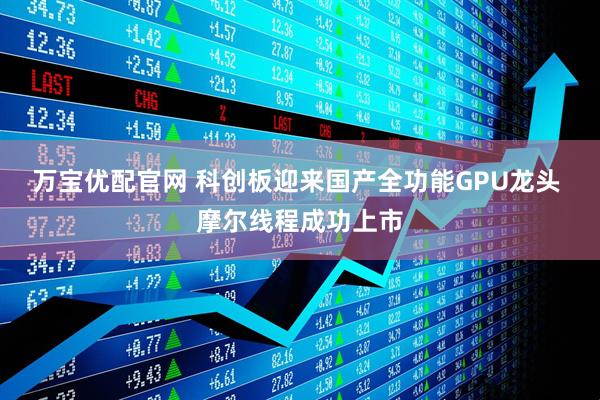 万宝优配官网 科创板迎来国产全功能GPU龙头 摩尔线程成功上市