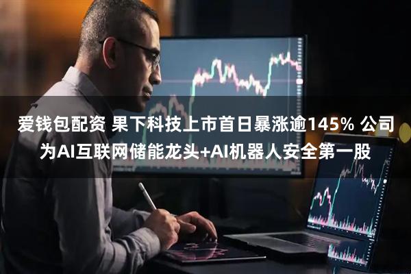 爱钱包配资 果下科技上市首日暴涨逾145% 公司为AI互联网储能龙头+AI机器人安全第一股