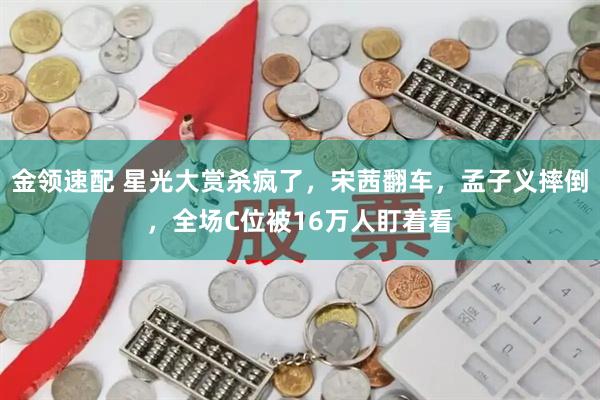 金领速配 星光大赏杀疯了，宋茜翻车，孟子义摔倒，全场C位被16万人盯着看