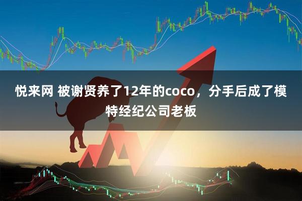 悦来网 被谢贤养了12年的coco，分手后成了模特经纪公司老板