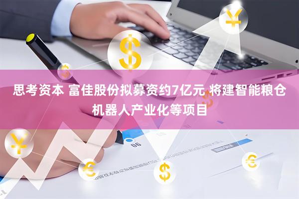 思考资本 富佳股份拟募资约7亿元 将建智能粮仓机器人产业化等项目
