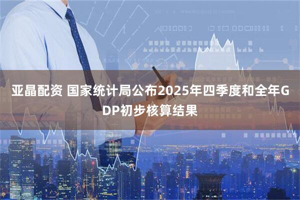 亚晶配资 国家统计局公布2025年四季度和全年GDP初步核算结果