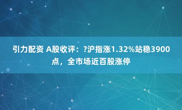 引力配资 A股收评：?沪指涨1.32%站稳3900点，全市场近百股涨停