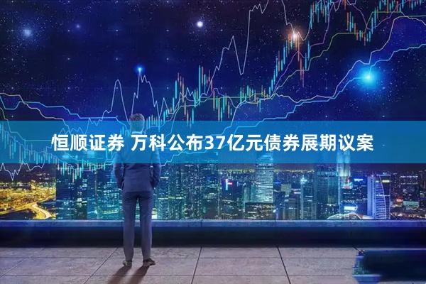 恒顺证券 万科公布37亿元债券展期议案